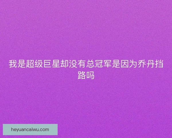 我是超级巨星却没有总冠军是因为乔丹挡路吗