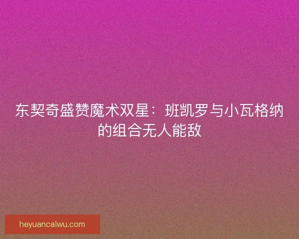 东契奇盛赞魔术双星：班凯罗与小瓦格纳的组合无人能敌