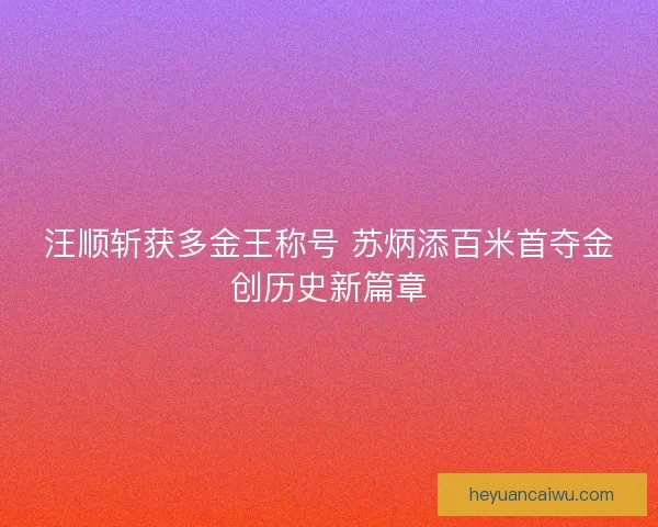 汪顺斩获多金王称号 苏炳添百米首夺金创历史新篇章