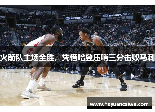 火箭队主场全胜，凭借哈登压哨三分击败马刺