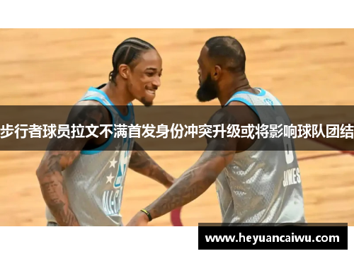 步行者球员拉文不满首发身份冲突升级或将影响球队团结