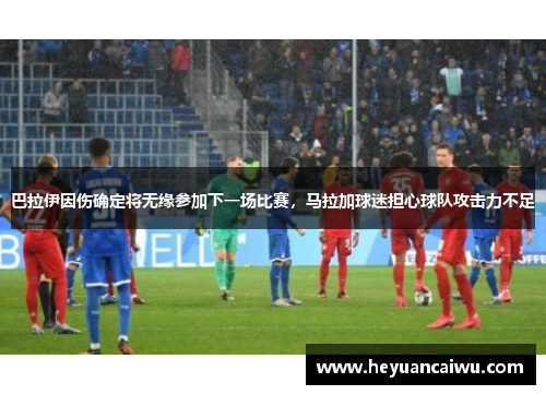 巴拉伊因伤确定将无缘参加下一场比赛，马拉加球迷担心球队攻击力不足
