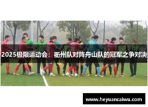 2025极限运动会：衢州队对阵舟山队的冠军之争对决