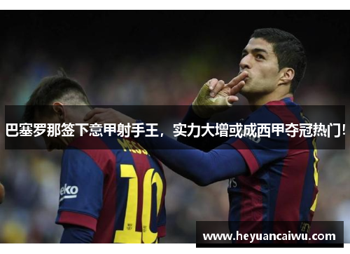 巴塞罗那签下意甲射手王，实力大增或成西甲夺冠热门！
