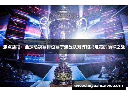 焦点战报：全球总决赛排位赛宁波战队对阵绍兴电竞的巅峰之战