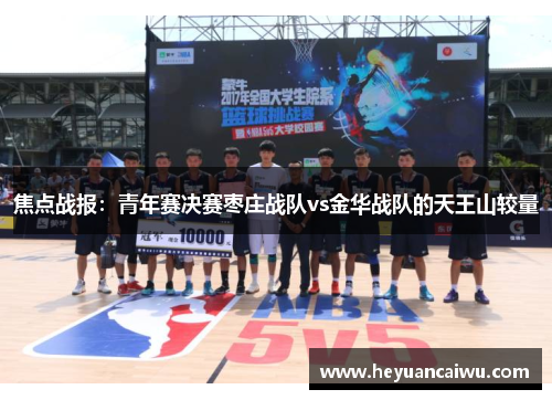 焦点战报：青年赛决赛枣庄战队vs金华战队的天王山较量
