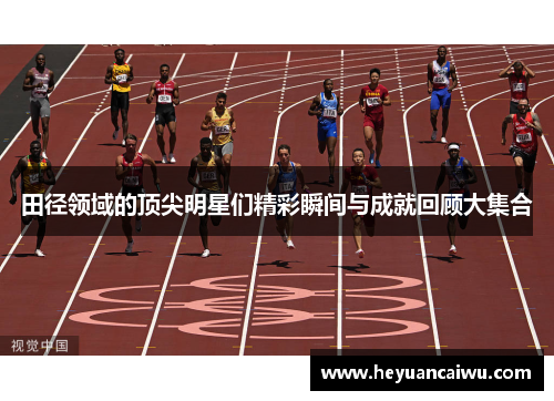 田径领域的顶尖明星们精彩瞬间与成就回顾大集合