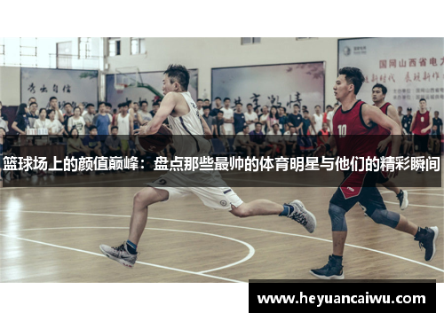 篮球场上的颜值巅峰：盘点那些最帅的体育明星与他们的精彩瞬间