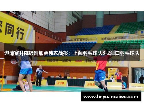 邀请赛升降级附加赛独家战报：上海羽毛球队3-2海口羽毛球队